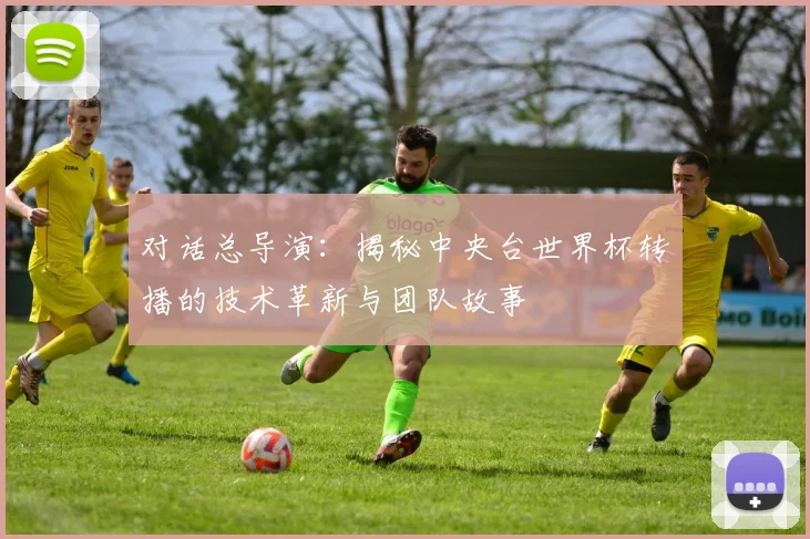 对话总导演：揭秘中央台世界杯转播的技术革新与团队故事