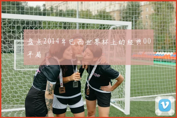 盘点2014年巴西世界杯上的经典00平局