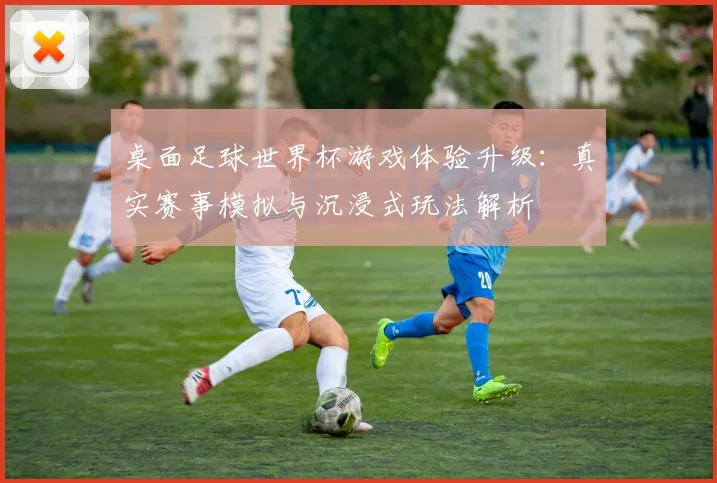 桌面足球世界杯游戏体验升级：真实赛事模拟与沉浸式玩法解析