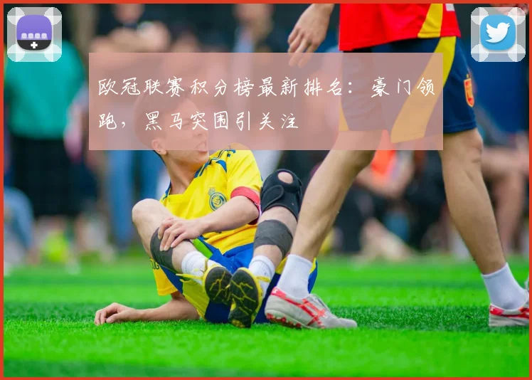 欧冠联赛积分榜最新排名：豪门领跑，黑马突围引关注