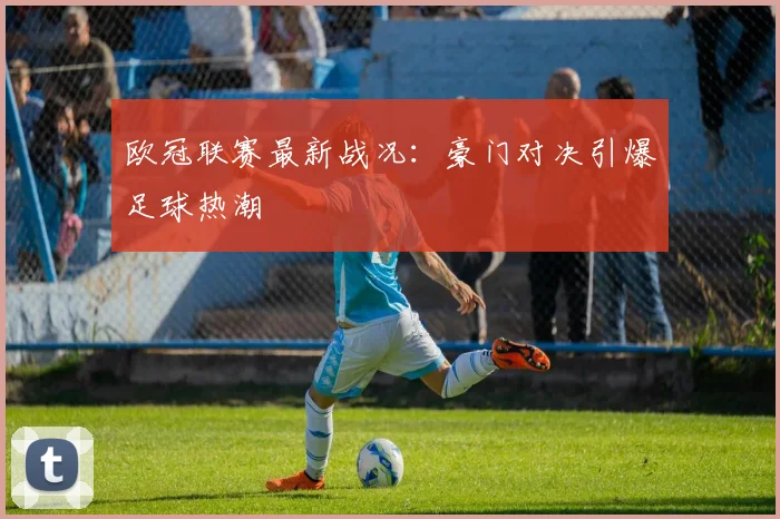 欧冠联赛最新战况：豪门对决引爆足球热潮