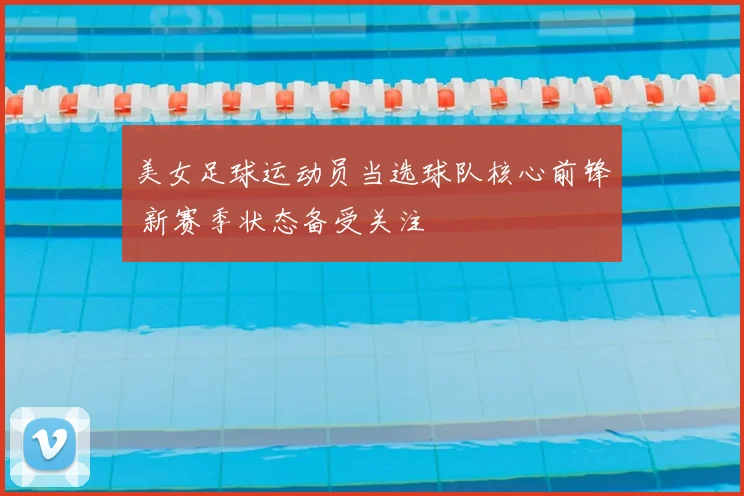 美女足球运动员当选球队核心前锋 新赛季状态备受关注
