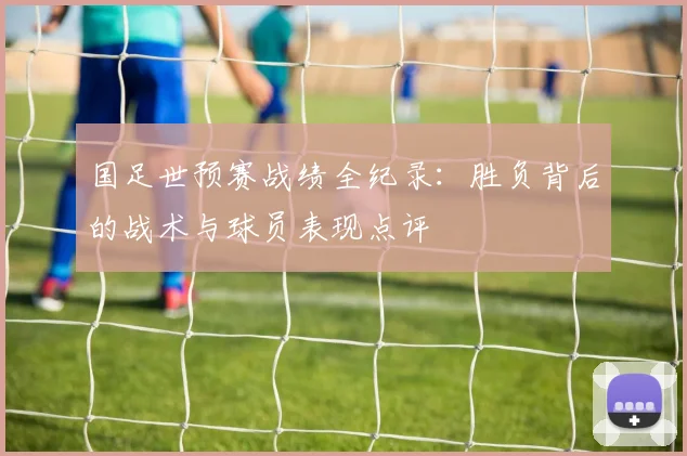 国足世预赛战绩全纪录：胜负背后的战术与球员表现点评