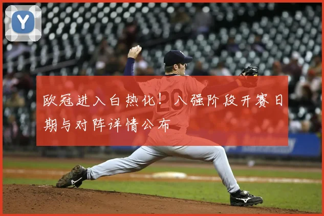 欧冠进入白热化！八强阶段开赛日期与对阵详情公布