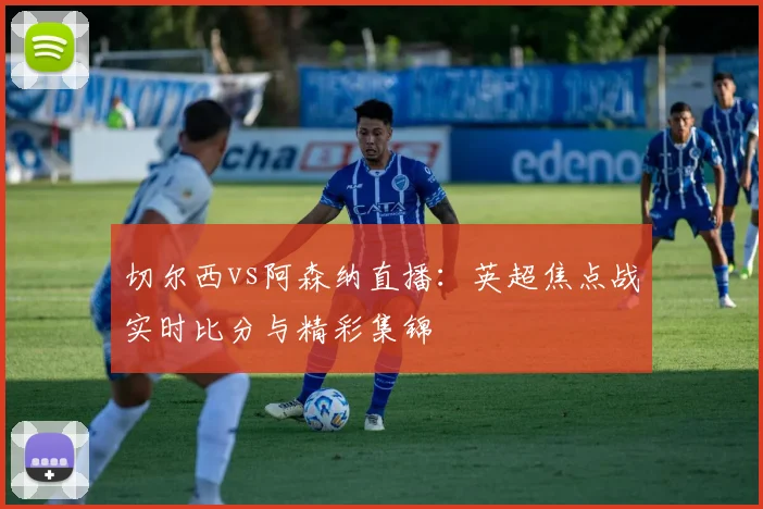 切尔西vs阿森纳直播：英超焦点战实时比分与精彩集锦