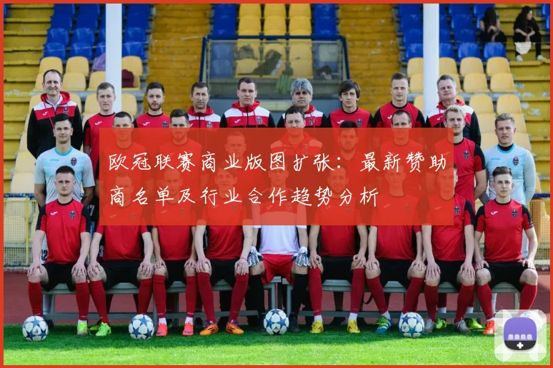 欧冠联赛商业版图扩张：最新赞助商名单及行业合作趋势分析
