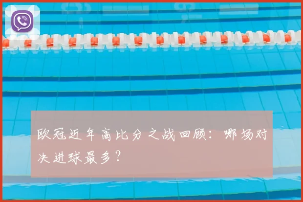 欧冠近年高比分之战回顾：哪场对决进球最多？