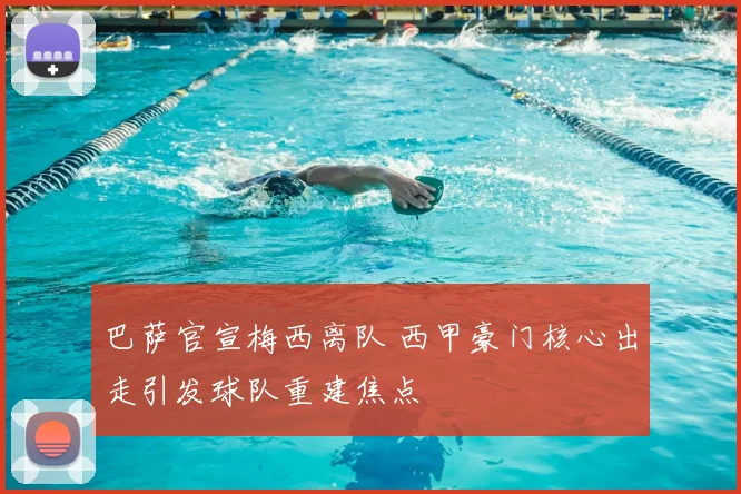 巴萨官宣梅西离队 西甲豪门核心出走引发球队重建焦点