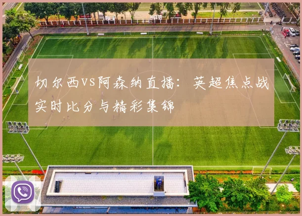 切尔西vs阿森纳直播：英超焦点战实时比分与精彩集锦