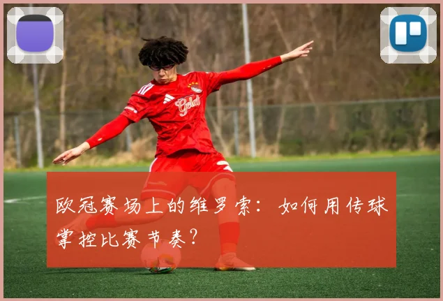 欧冠赛场上的维罗索：如何用传球掌控比赛节奏？