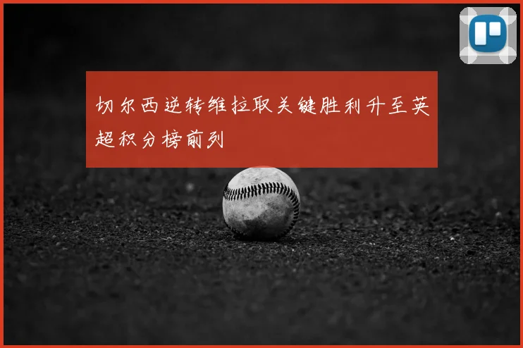 切尔西逆转维拉取关键胜利升至英超积分榜前列