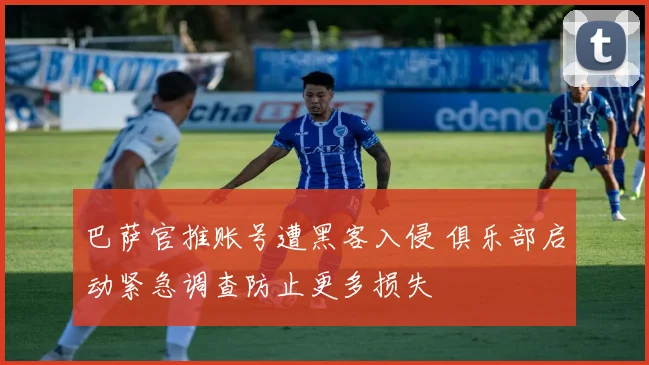 巴萨官推账号遭黑客入侵 俱乐部启动紧急调查防止更多损失