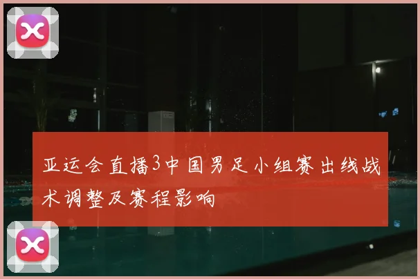 亚运会直播3中国男足小组赛出线战术调整及赛程影响