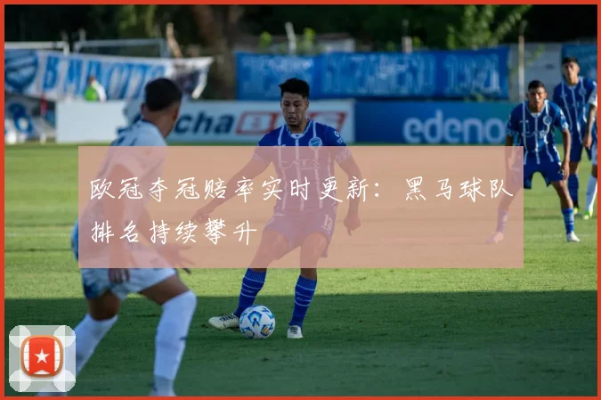 欧冠夺冠赔率实时更新：黑马球队排名持续攀升