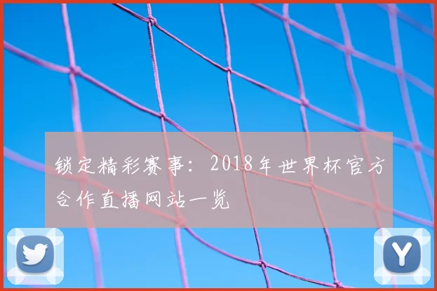 锁定精彩赛事：2018年世界杯官方合作直播网站一览