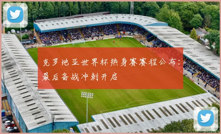克罗地亚世界杯热身赛赛程公布:最后备战冲刺开启