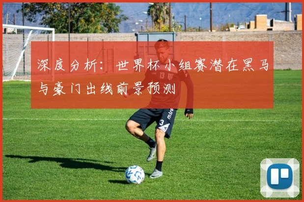 深度分析：世界杯小组赛潜在黑马与豪门出线前景预测