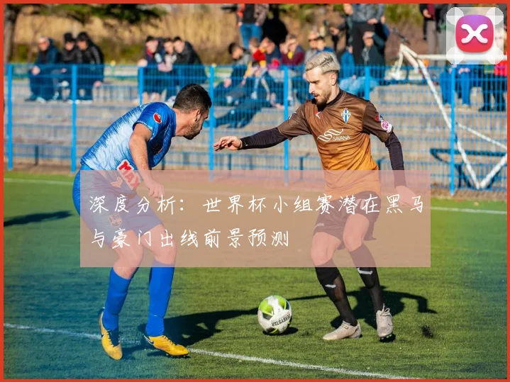深度分析：世界杯小组赛潜在黑马与豪门出线前景预测