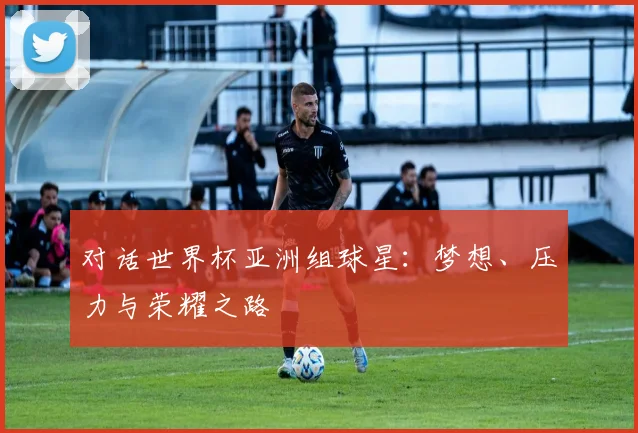 对话世界杯亚洲组球星：梦想、压力与荣耀之路