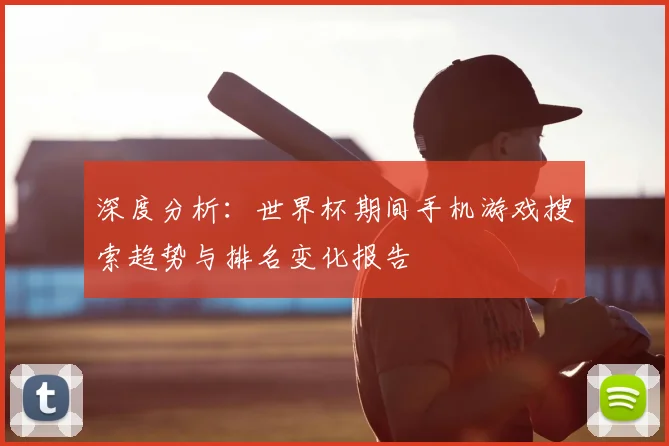 深度分析：世界杯期间手机游戏搜索趋势与排名变化报告