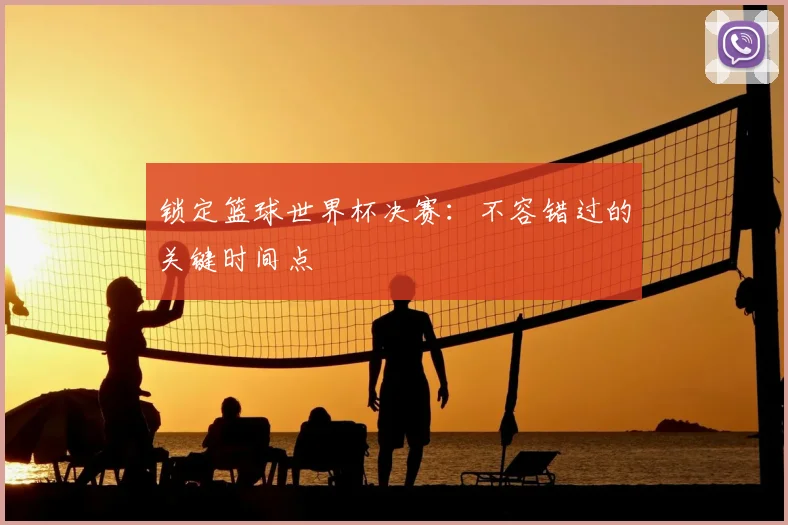 锁定篮球世界杯决赛：不容错过的关键时间点