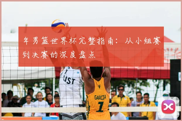 年男篮世界杯完整指南:从小组赛到决赛的深度盘点