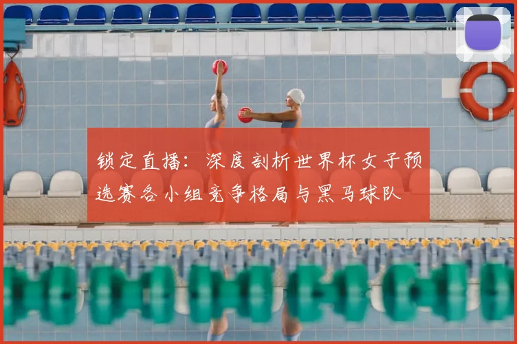 锁定直播：深度剖析世界杯女子预选赛各小组竞争格局与黑马球队