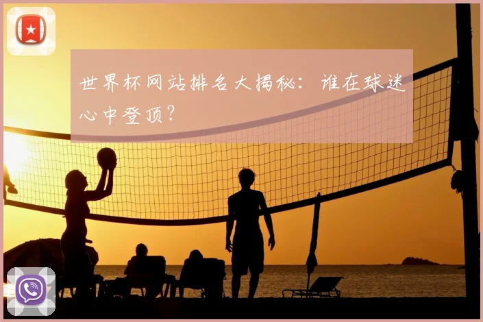 世界杯网站排名大揭秘:谁在球迷心中登顶?