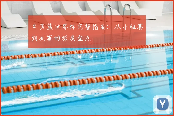 年男篮世界杯完整指南:从小组赛到决赛的深度盘点