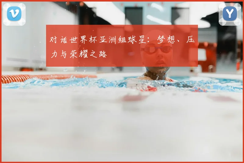对话世界杯亚洲组球星：梦想、压力与荣耀之路