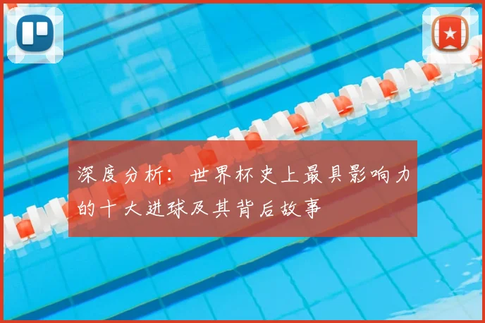 深度分析：世界杯史上最具影响力的十大进球及其背后故事