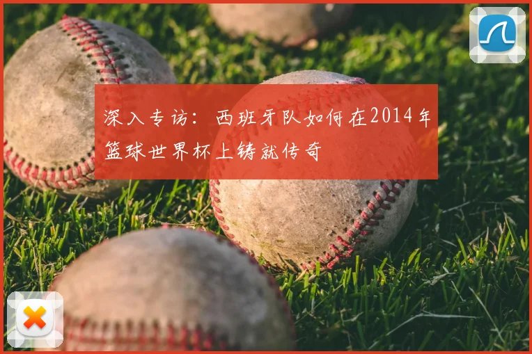 深入专访:西班牙队如何在2014年篮球世界杯上铸就传奇