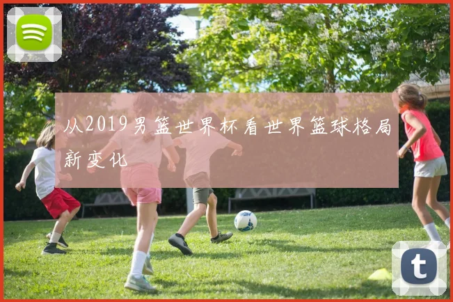 从2019男篮世界杯看世界篮球格局新变化