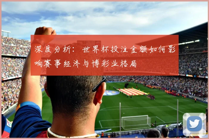 深度分析：世界杯投注金额如何影响赛事经济与博彩业格局