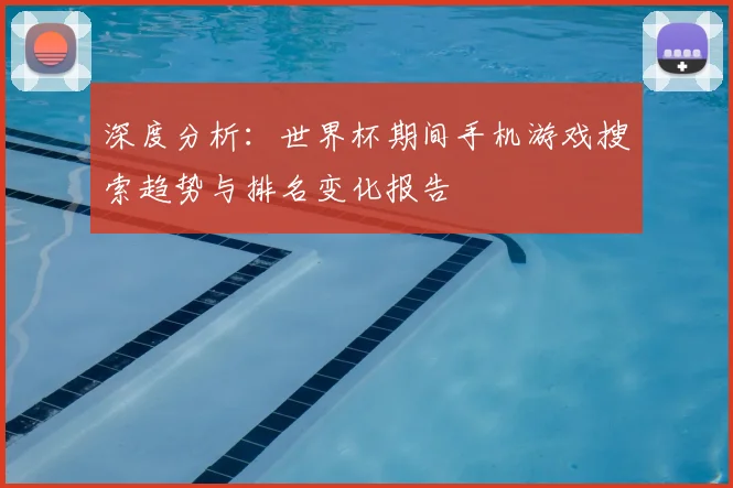 深度分析：世界杯期间手机游戏搜索趋势与排名变化报告