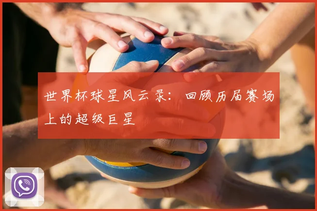 世界杯球星风云录:回顾历届赛场上的超级巨星