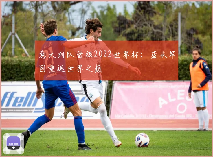 意大利队晋级2022世界杯:蓝衣军团重返世界之巅