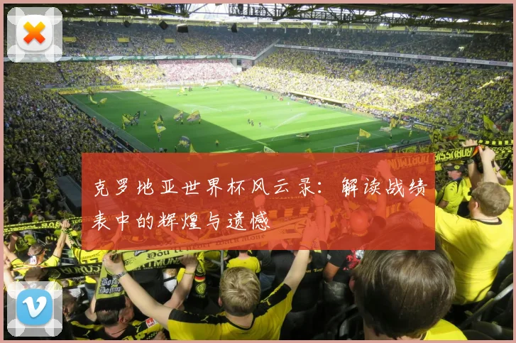 克罗地亚世界杯风云录：解读战绩表中的辉煌与遗憾