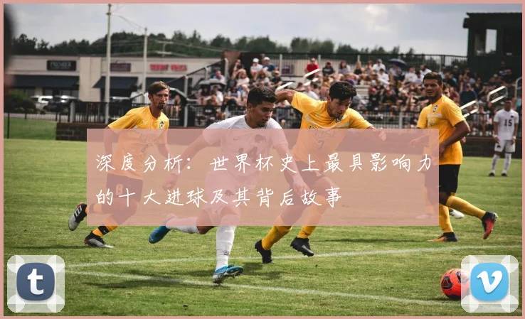 深度分析：世界杯史上最具影响力的十大进球及其背后故事