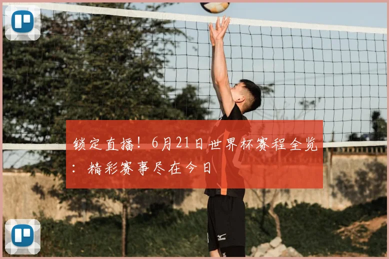 锁定直播！6月21日世界杯赛程全览：精彩赛事尽在今日